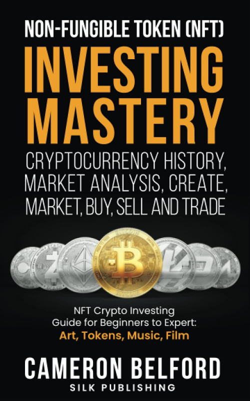 Non-Fungible Token (NFT) Investing Mastery - Cryptocurrency History, Market Analysis, Create, Market, Buy, Sell and Trade: NFT Crypto Investing Guide for Beginners to Expert: Art, Tokens, Music, Film